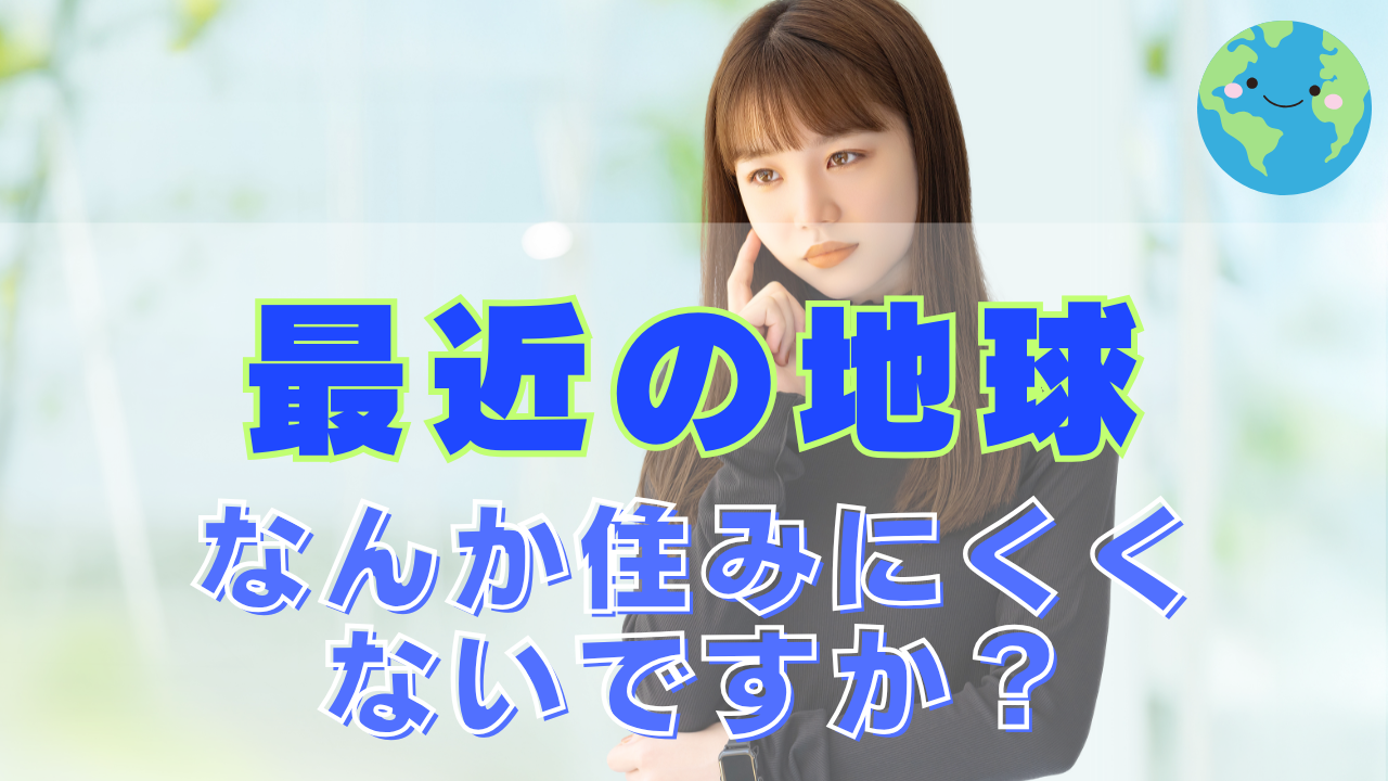 最近の地球、なんか住みにくくないですか？